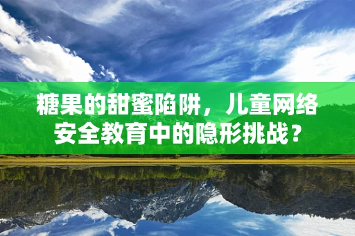 糖果的甜蜜陷阱，儿童网络安全教育中的隐形挑战？