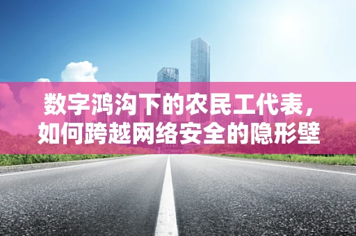 数字鸿沟下的农民工代表，如何跨越网络安全的隐形壁垒？