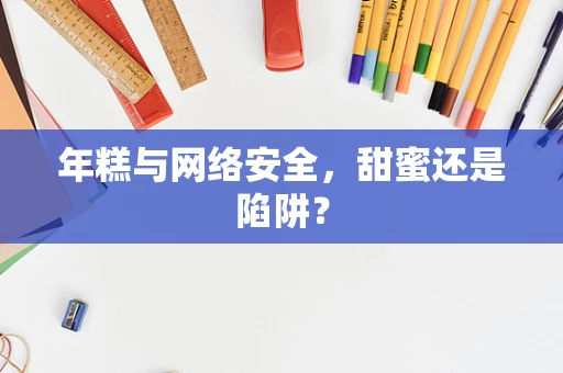 年糕与网络安全，甜蜜还是陷阱？