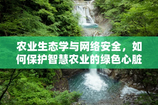 农业生态学与网络安全，如何保护智慧农业的绿色心脏？