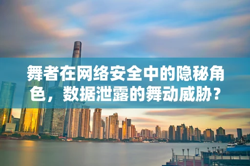 舞者在网络安全中的隐秘角色，数据泄露的舞动威胁？