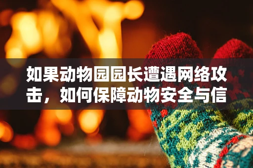 如果动物园园长遭遇网络攻击，如何保障动物安全与信息不泄露？