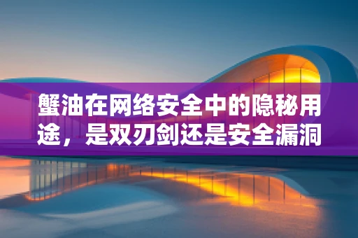 蟹油在网络安全中的隐秘用途，是双刃剑还是安全漏洞的温床？