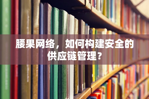 腰果网络，如何构建安全的供应链管理？
