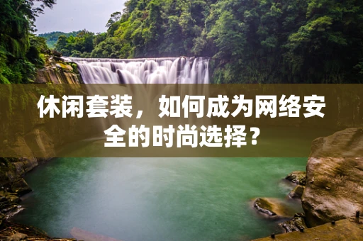休闲套装，如何成为网络安全的时尚选择？