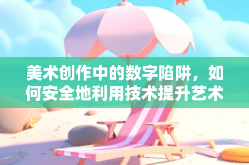 美术创作中的数字陷阱，如何安全地利用技术提升艺术表现力？