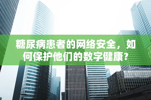 糖尿病患者的网络安全，如何保护他们的数字健康？