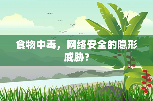 食物中毒，网络安全的隐形威胁？