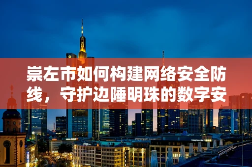 崇左市如何构建网络安全防线，守护边陲明珠的数字安全？