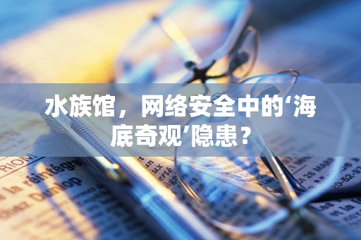水族馆，网络安全中的‘海底奇观’隐患？