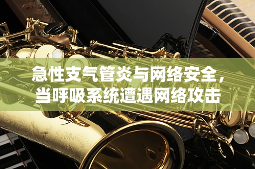 急性支气管炎与网络安全，当呼吸系统遭遇网络攻击
