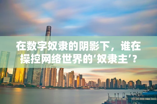在数字奴隶的阴影下，谁在操控网络世界的‘奴隶主’？