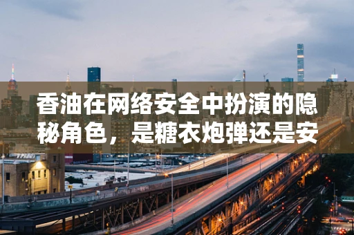 香油在网络安全中扮演的隐秘角色，是糖衣炮弹还是安全漏洞的伪装？