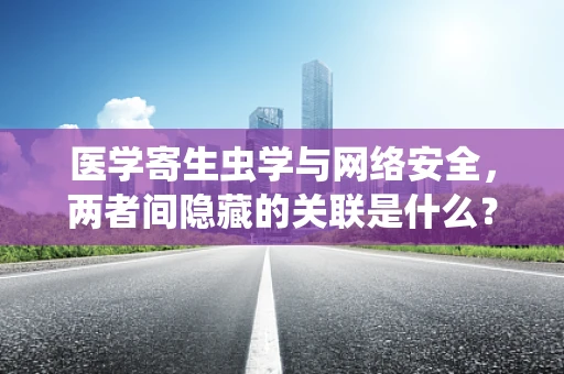 医学寄生虫学与网络安全，两者间隐藏的关联是什么？