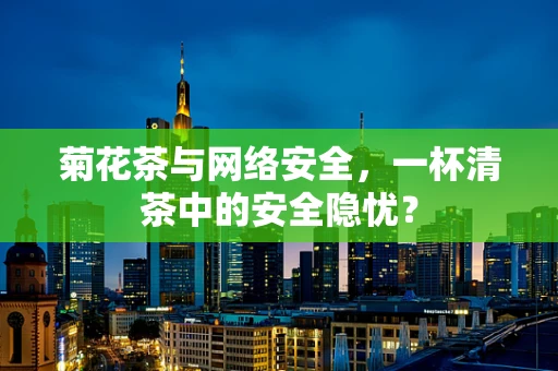 菊花茶与网络安全，一杯清茶中的安全隐忧？