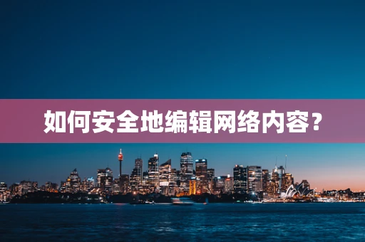 如何安全地编辑网络内容？