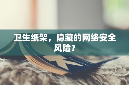 卫生纸架，隐藏的网络安全风险？
