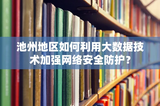 池州地区如何利用大数据技术加强网络安全防护？