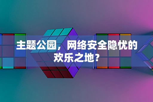 主题公园，网络安全隐忧的欢乐之地？