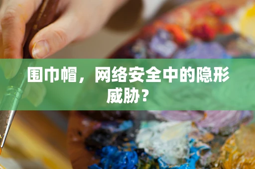 围巾帽，网络安全中的隐形威胁？