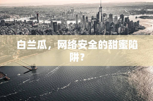 白兰瓜，网络安全的甜蜜陷阱？