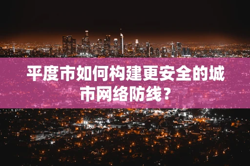 平度市如何构建更安全的城市网络防线？
