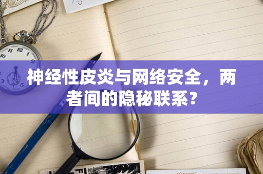 神经性皮炎与网络安全，两者间的隐秘联系？