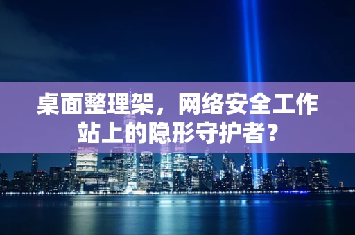 桌面整理架，网络安全工作站上的隐形守护者？