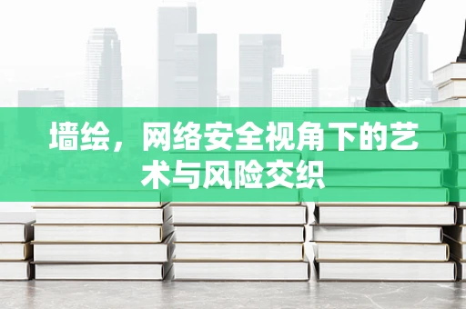 墙绘，网络安全视角下的艺术与风险交织