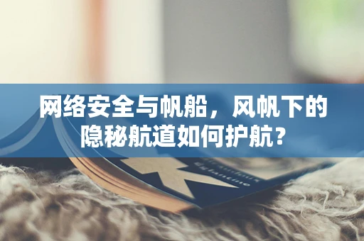 网络安全与帆船，风帆下的隐秘航道如何护航？