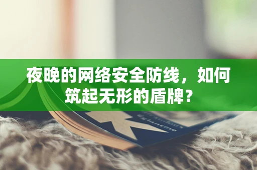 夜晚的网络安全防线，如何筑起无形的盾牌？
