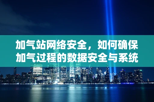 加气站网络安全，如何确保加气过程的数据安全与系统稳定？