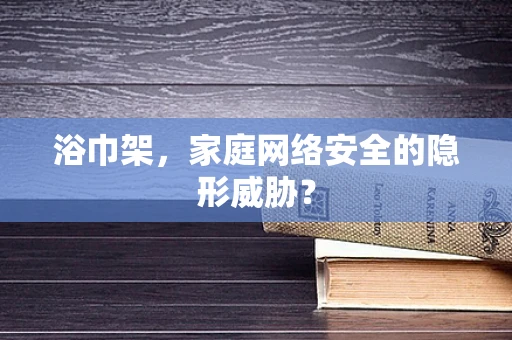 浴巾架，家庭网络安全的隐形威胁？