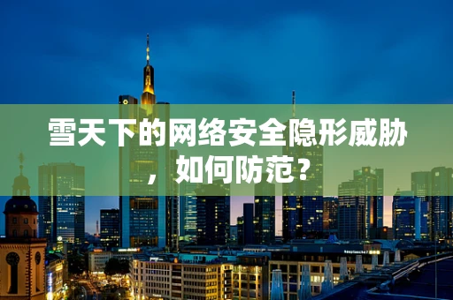 雪天下的网络安全隐形威胁，如何防范？
