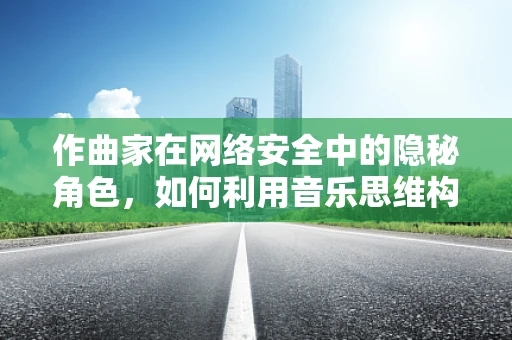 作曲家在网络安全中的隐秘角色，如何利用音乐思维构建防御之网？