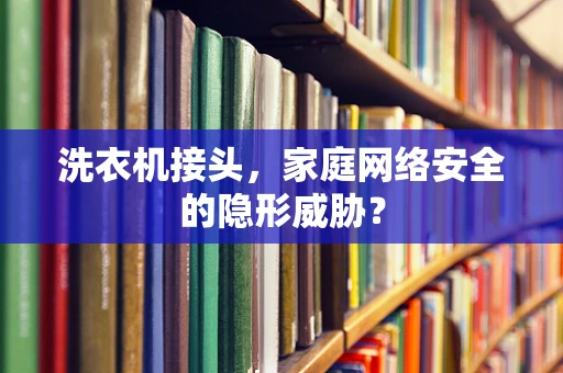 洗衣机接头，家庭网络安全的隐形威胁？