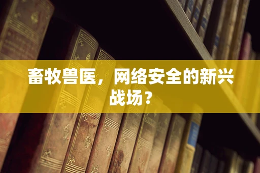 畜牧兽医，网络安全的新兴战场？