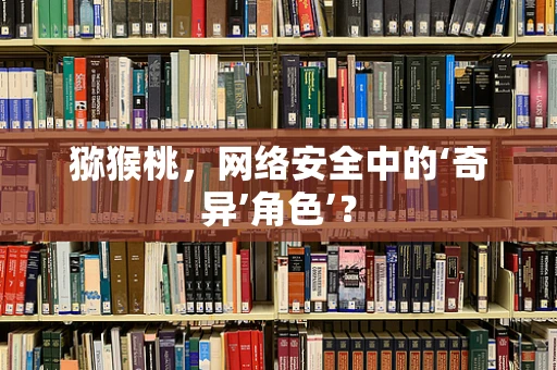猕猴桃，网络安全中的‘奇异’角色’？