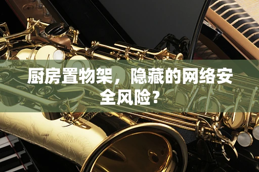 厨房置物架，隐藏的网络安全风险？