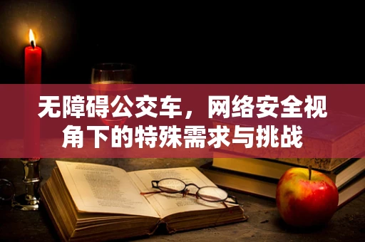 无障碍公交车，网络安全视角下的特殊需求与挑战