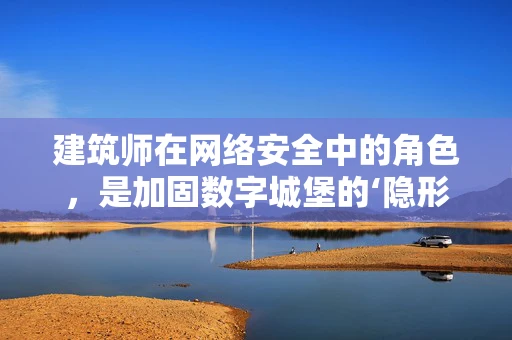建筑师在网络安全中的角色，是加固数字城堡的‘隐形盾牌’吗？