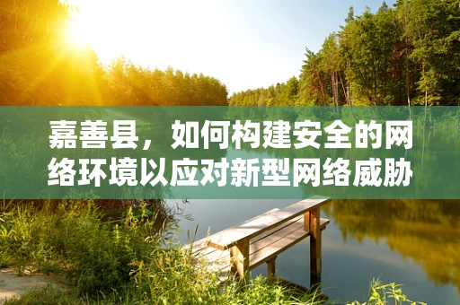嘉善县，如何构建安全的网络环境以应对新型网络威胁？