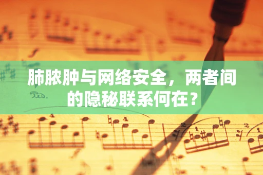 肺脓肿与网络安全，两者间的隐秘联系何在？