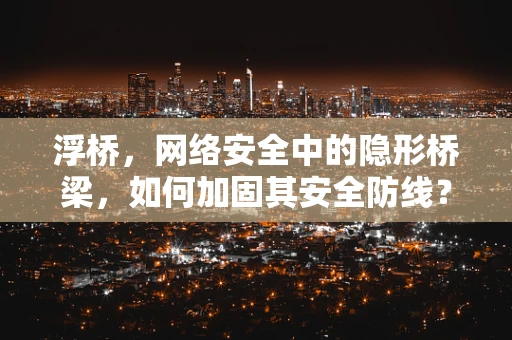 浮桥，网络安全中的隐形桥梁，如何加固其安全防线？