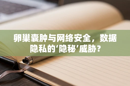 卵巢囊肿与网络安全，数据隐私的‘隐秘’威胁？
