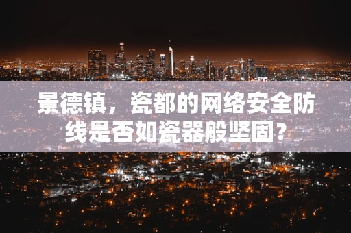 景德镇，瓷都的网络安全防线是否如瓷器般坚固？