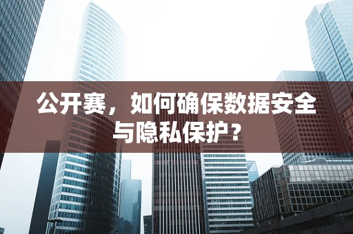 公开赛，如何确保数据安全与隐私保护？