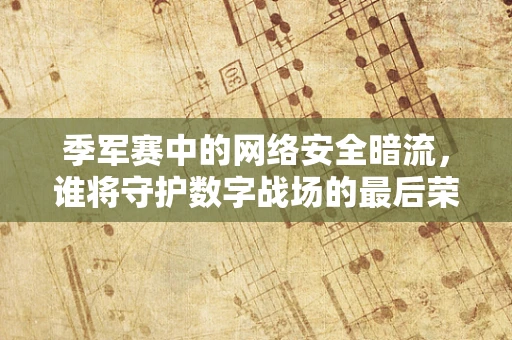 季军赛中的网络安全暗流，谁将守护数字战场的最后荣耀？