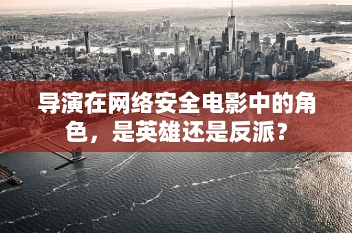 导演在网络安全电影中的角色，是英雄还是反派？