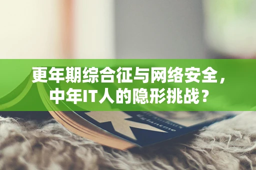 更年期综合征与网络安全，中年IT人的隐形挑战？